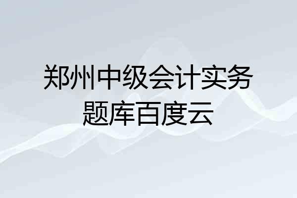 郑州中级会计实务题库百度云