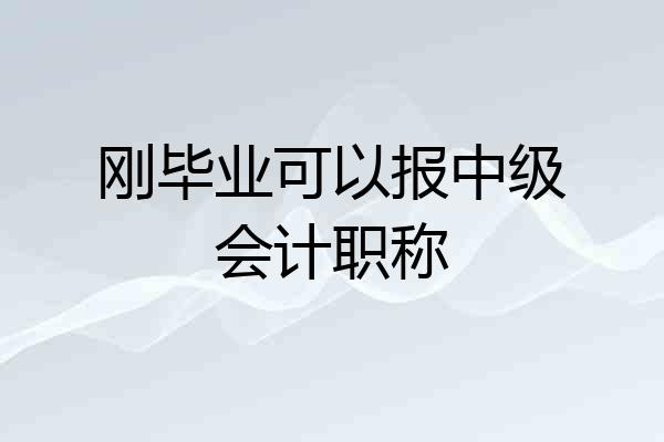 刚毕业可以报中级会计职称