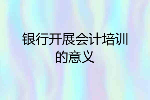 银行开展会计培训的意义