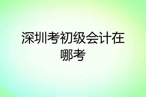 深圳考初级会计在哪考