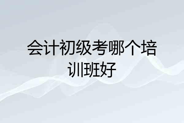 会计初级考哪个培训班好