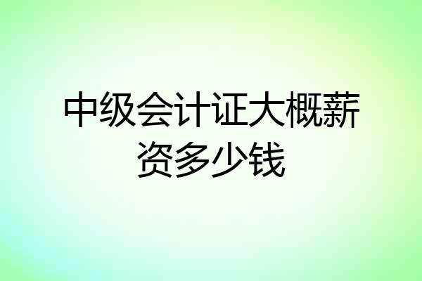 中级会计证大概薪资多少钱