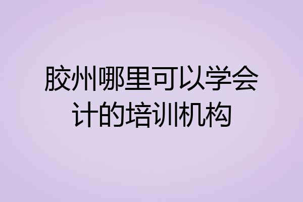 胶州哪里可以学会计的培训机构