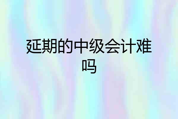 延期的中级会计难吗