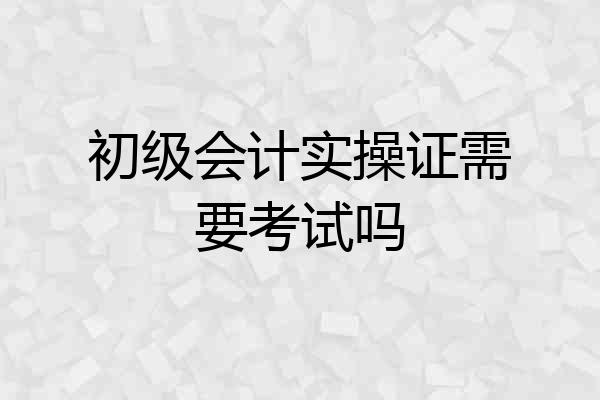 初级会计实操证需要考试吗