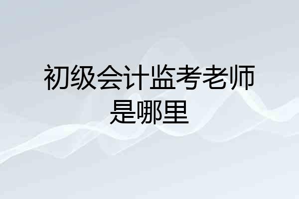 初级会计监考老师是哪里