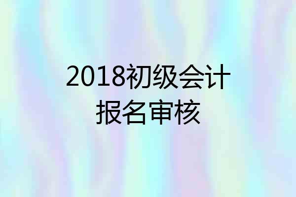 2018初级会计报名审核