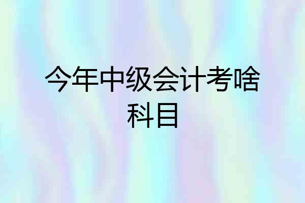 今年中级会计考啥科目