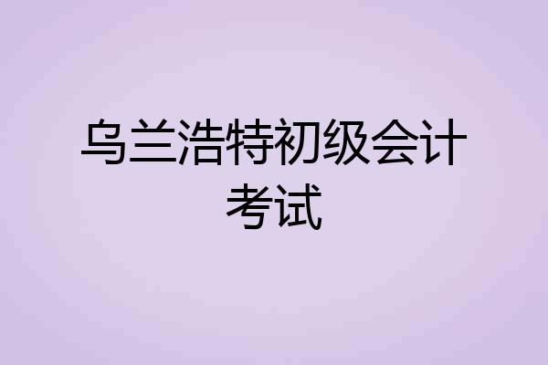 乌兰浩特初级会计考试