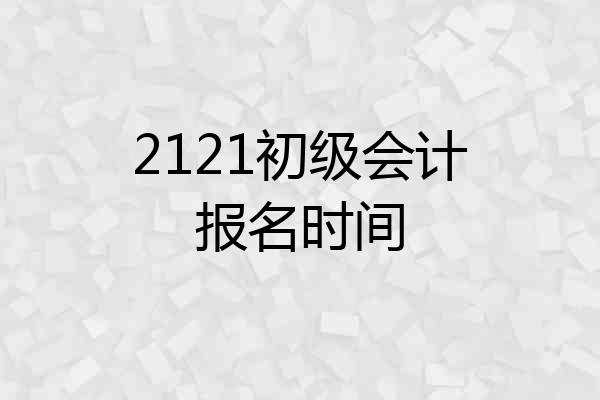 2121初级会计报名时间