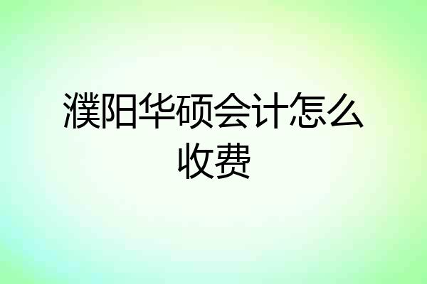 濮阳华硕会计怎么收费