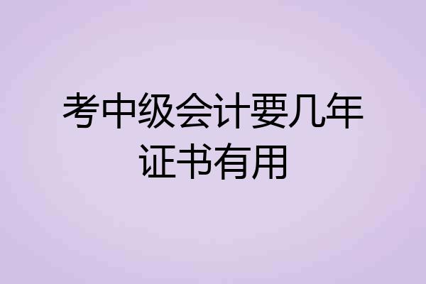 考中级会计要几年证书有用