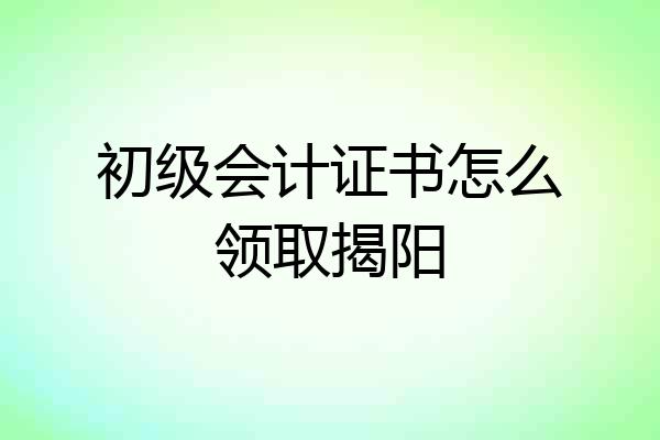 初级会计证书怎么领取揭阳