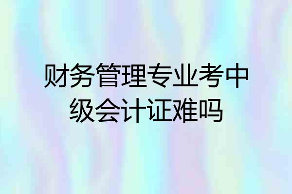 财务管理专业考中级会计证难吗