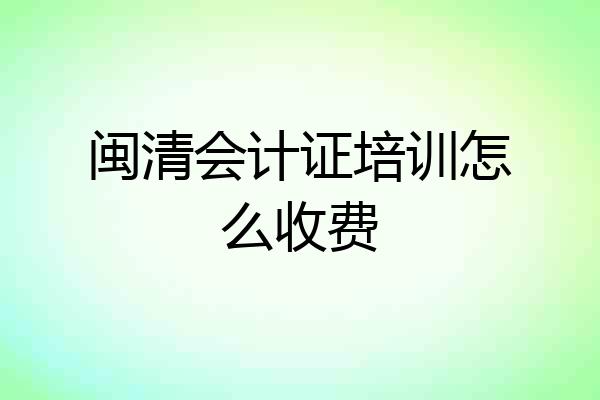 闽清会计证培训怎么收费