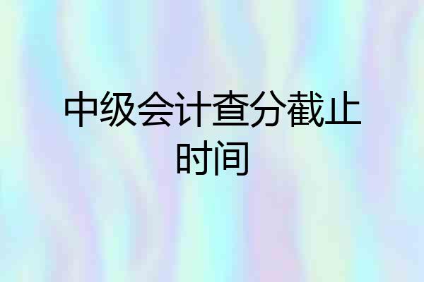 中级会计查分截止时间