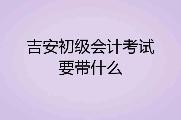 吉安初级会计考试要带什么