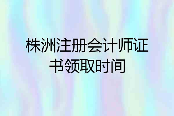 株洲注册会计师证书领取时间