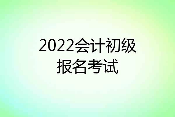 2022会计初级报名考试