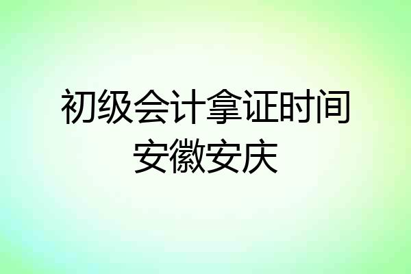 初级会计拿证时间安徽安庆