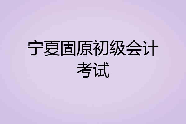 宁夏固原初级会计考试
