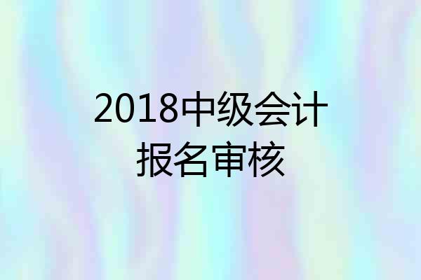 2018中级会计报名审核