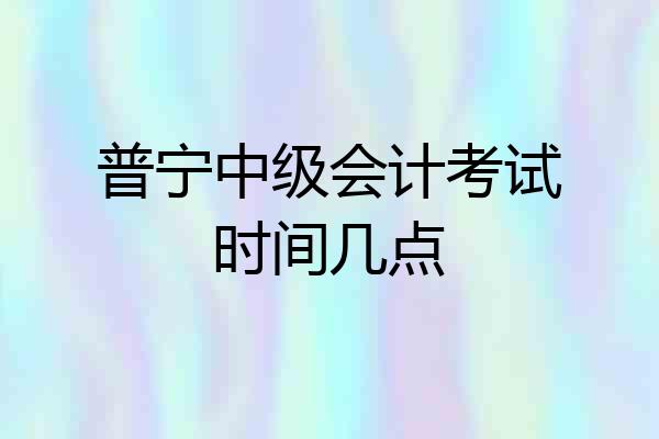 普宁中级会计考试时间几点