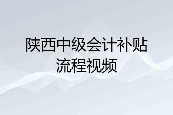 陕西中级会计补贴流程视频