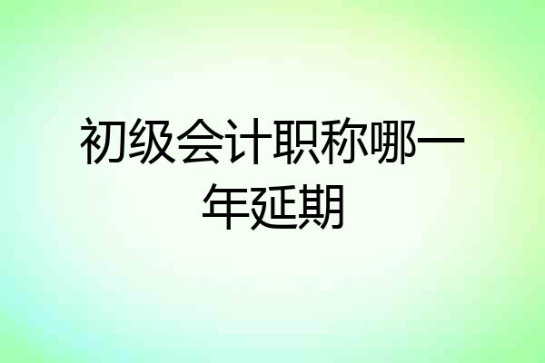 初级会计职称哪一年延期