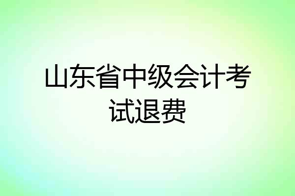 山东省中级会计考试退费