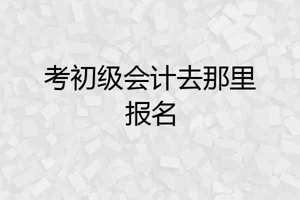 考初级会计去那里报名