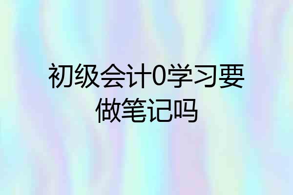 初级会计0学习要做笔记吗
