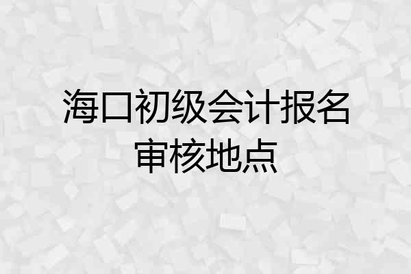 海口初级会计报名审核地点