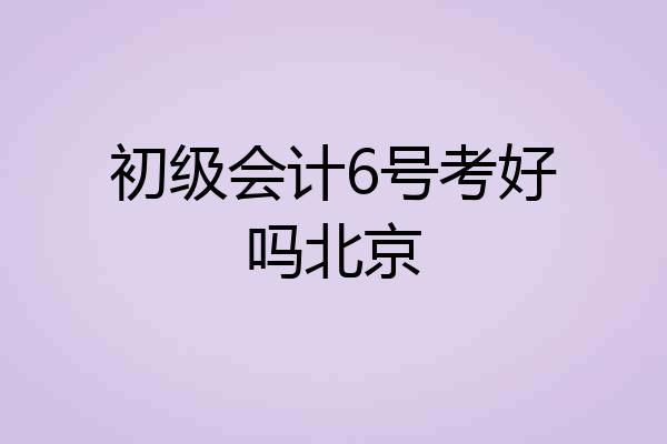 初级会计6号考好吗北京
