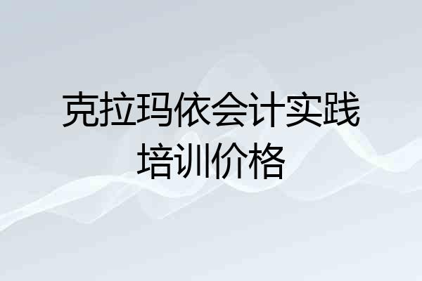 克拉玛依会计实践培训价格
