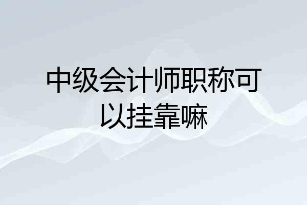 中级会计师职称可以挂靠嘛