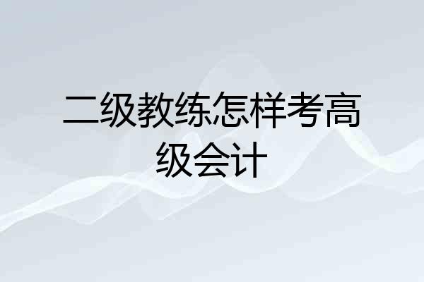 二级教练怎样考高级会计