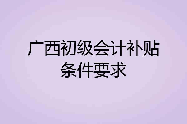 广西初级会计补贴条件要求
