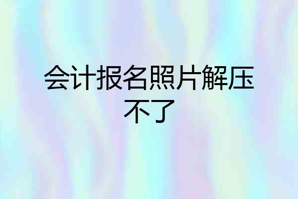 会计报名照片解压不了