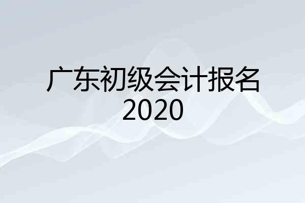 广东初级会计报名2020