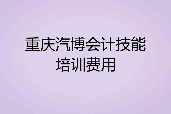 重庆汽博会计技能培训费用