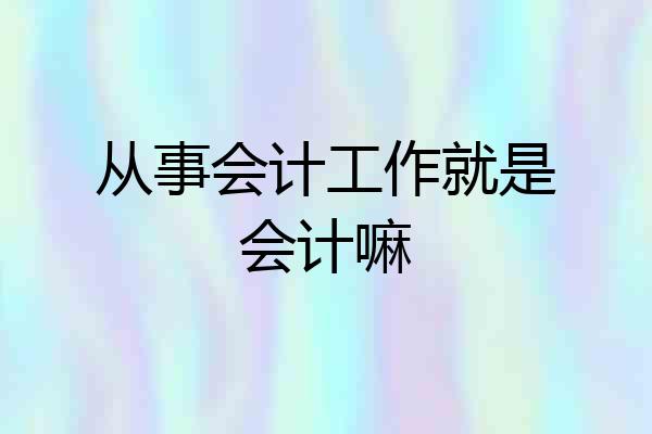 从事会计工作就是会计嘛