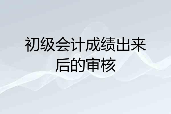 初级会计成绩出来后的审核