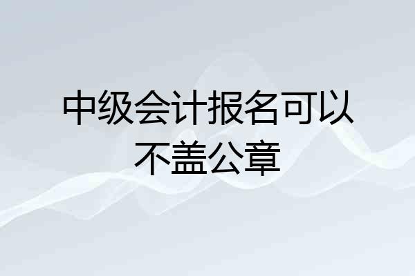 中级会计报名可以不盖公章