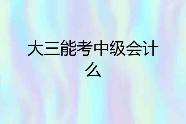 大三能考中级会计么