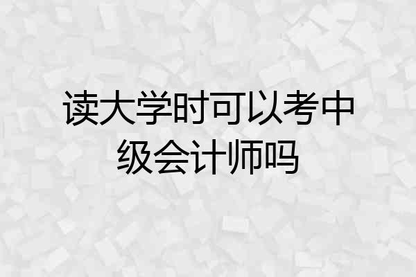 读大学时可以考中级会计师吗
