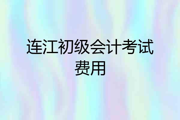 连江初级会计考试费用
