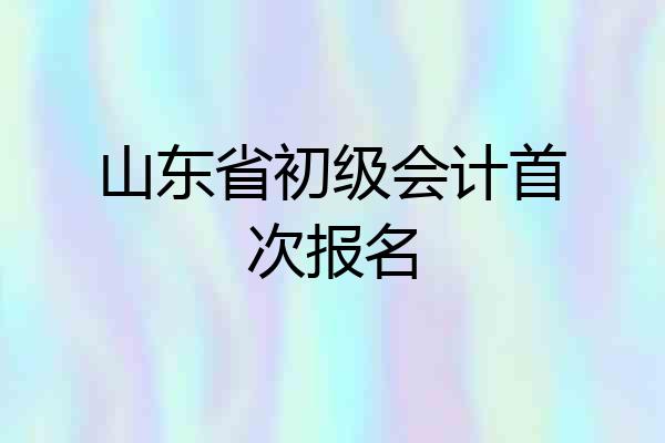 山东省初级会计首次报名