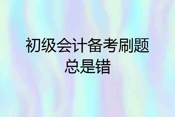 初级会计备考刷题总是错