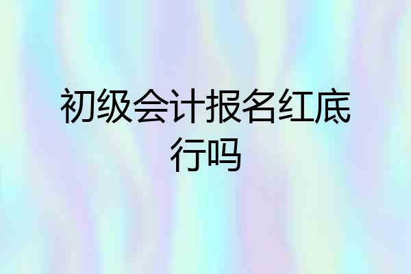 初级会计报名红底行吗